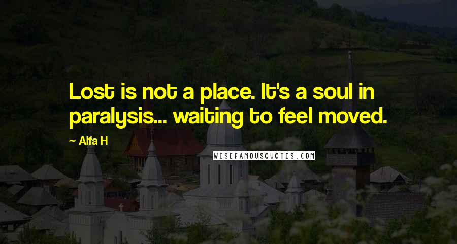 Alfa H Quotes: Lost is not a place. It's a soul in paralysis... waiting to feel moved.