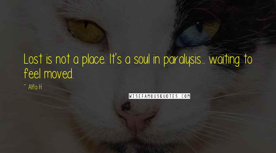 Alfa H Quotes: Lost is not a place. It's a soul in paralysis... waiting to feel moved.