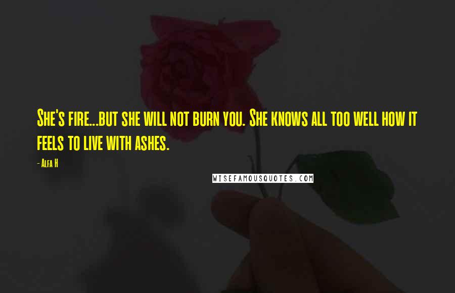 Alfa H Quotes: She's fire...but she will not burn you. She knows all too well how it feels to live with ashes.