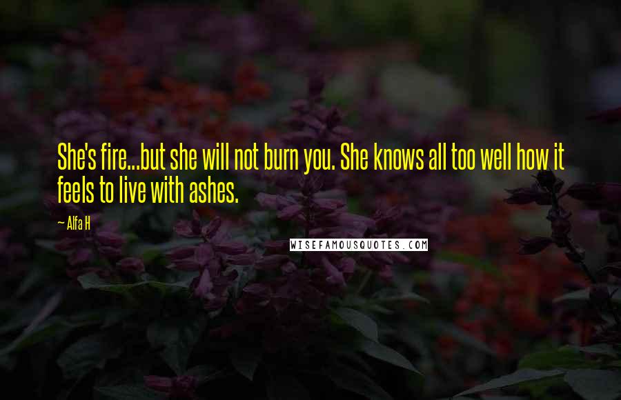 Alfa H Quotes: She's fire...but she will not burn you. She knows all too well how it feels to live with ashes.