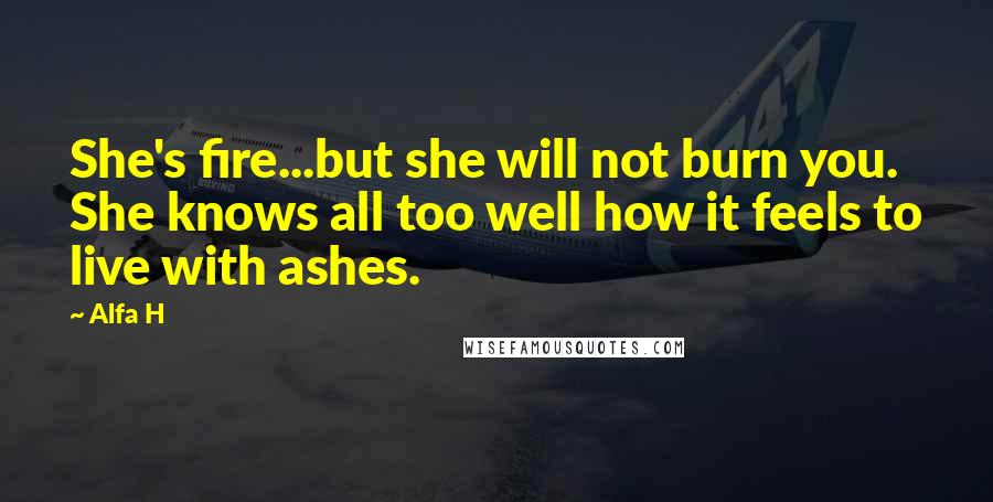 Alfa H Quotes: She's fire...but she will not burn you. She knows all too well how it feels to live with ashes.