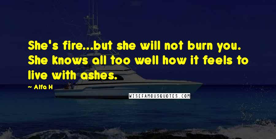 Alfa H Quotes: She's fire...but she will not burn you. She knows all too well how it feels to live with ashes.