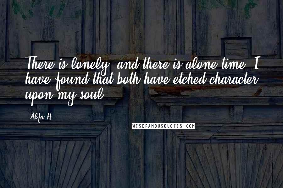 Alfa H Quotes: There is lonely, and there is alone time. I have found that both have etched character upon my soul.