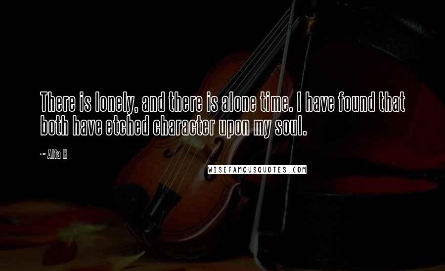 Alfa H Quotes: There is lonely, and there is alone time. I have found that both have etched character upon my soul.