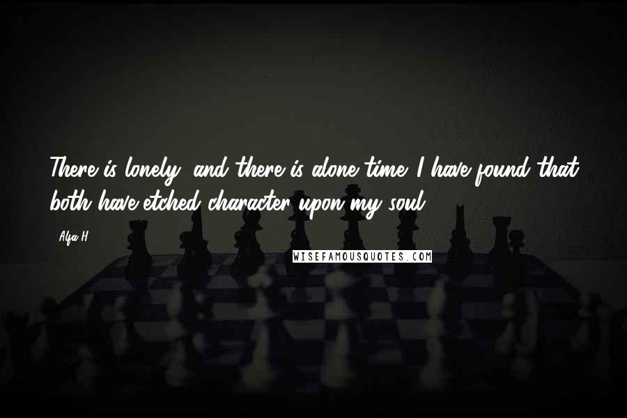 Alfa H Quotes: There is lonely, and there is alone time. I have found that both have etched character upon my soul.