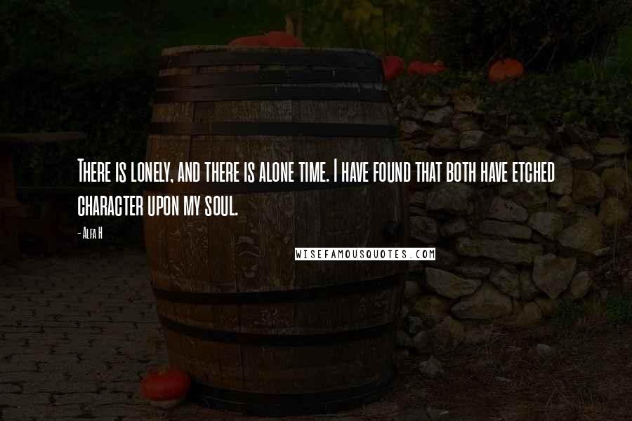 Alfa H Quotes: There is lonely, and there is alone time. I have found that both have etched character upon my soul.