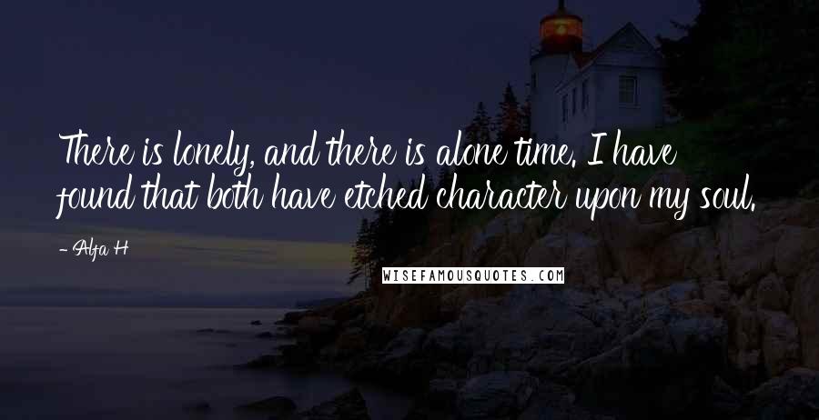 Alfa H Quotes: There is lonely, and there is alone time. I have found that both have etched character upon my soul.