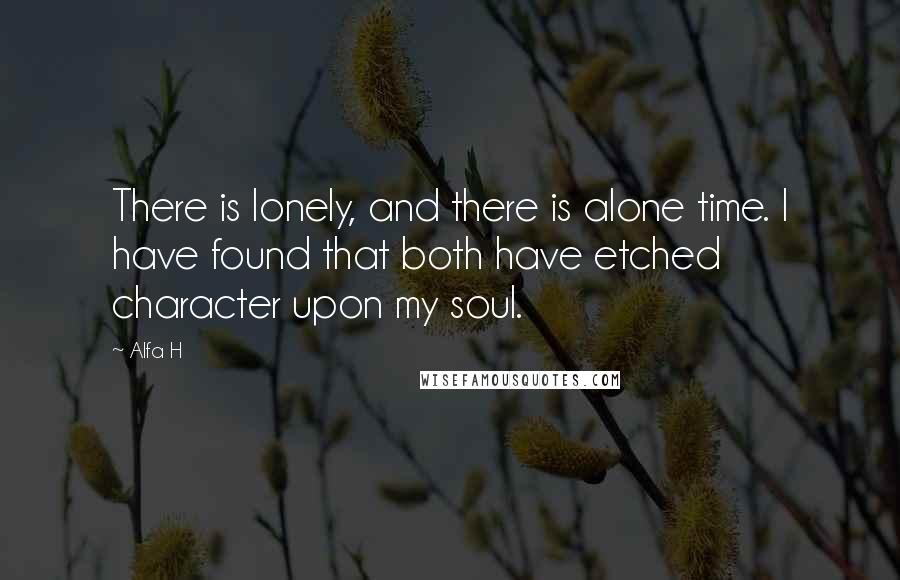Alfa H Quotes: There is lonely, and there is alone time. I have found that both have etched character upon my soul.