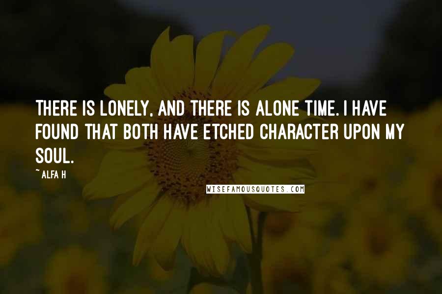 Alfa H Quotes: There is lonely, and there is alone time. I have found that both have etched character upon my soul.