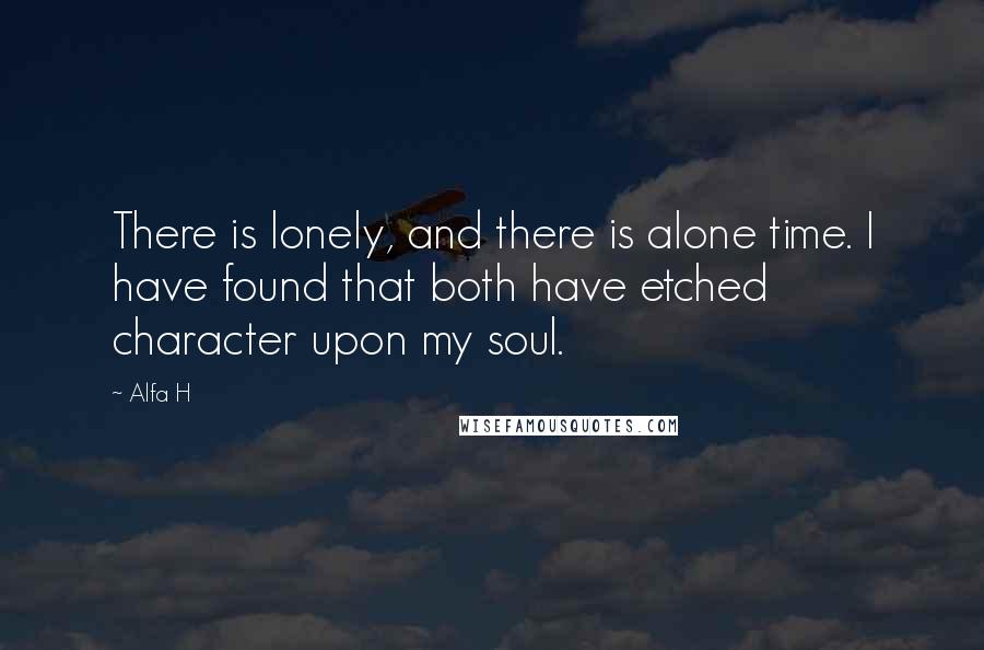 Alfa H Quotes: There is lonely, and there is alone time. I have found that both have etched character upon my soul.