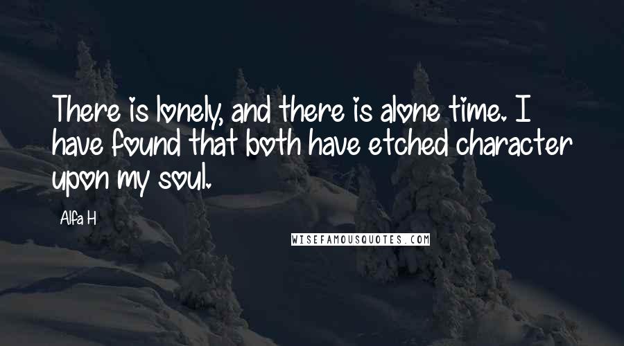 Alfa H Quotes: There is lonely, and there is alone time. I have found that both have etched character upon my soul.