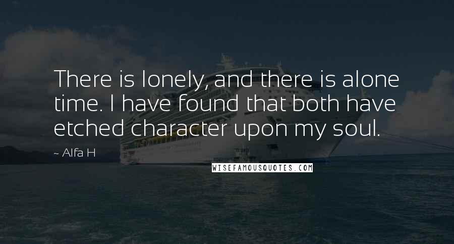 Alfa H Quotes: There is lonely, and there is alone time. I have found that both have etched character upon my soul.