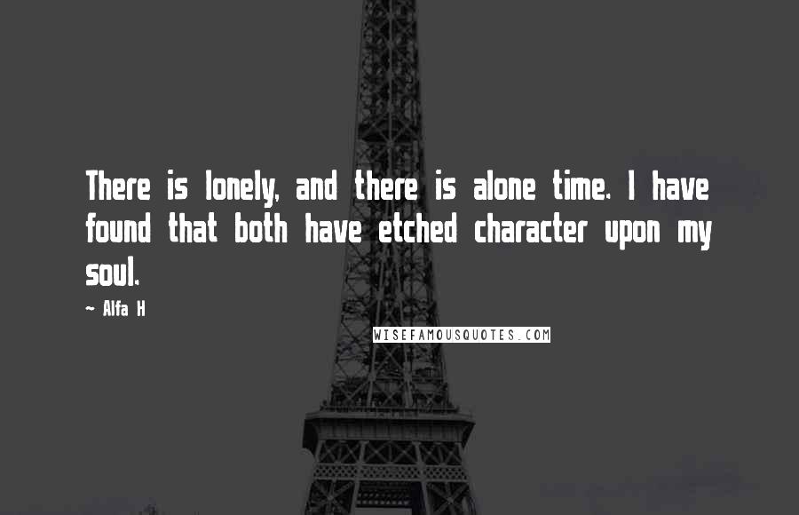 Alfa H Quotes: There is lonely, and there is alone time. I have found that both have etched character upon my soul.