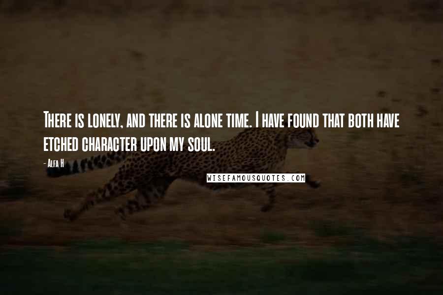 Alfa H Quotes: There is lonely, and there is alone time. I have found that both have etched character upon my soul.