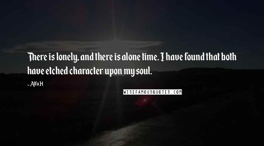 Alfa H Quotes: There is lonely, and there is alone time. I have found that both have etched character upon my soul.