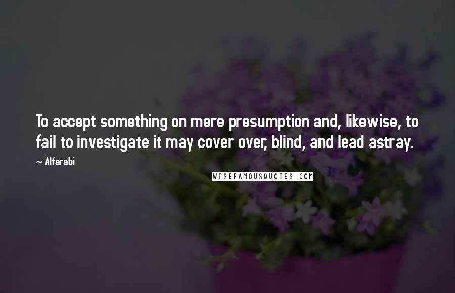 Alfarabi Quotes: To accept something on mere presumption and, likewise, to fail to investigate it may cover over, blind, and lead astray.