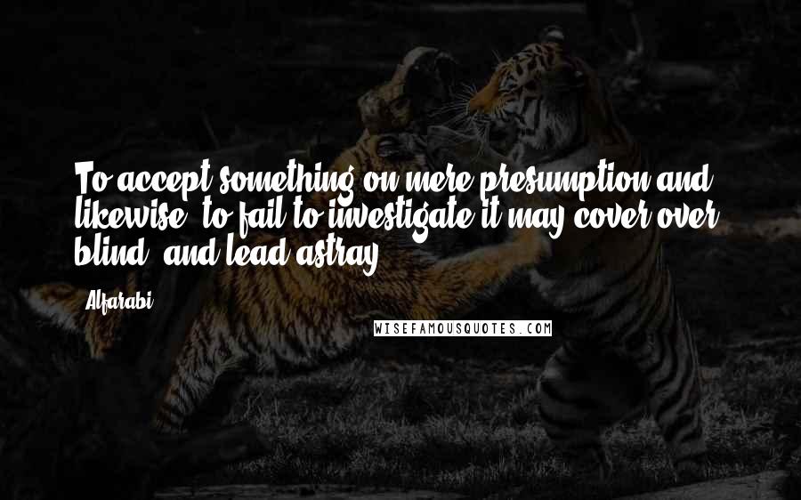 Alfarabi Quotes: To accept something on mere presumption and, likewise, to fail to investigate it may cover over, blind, and lead astray.