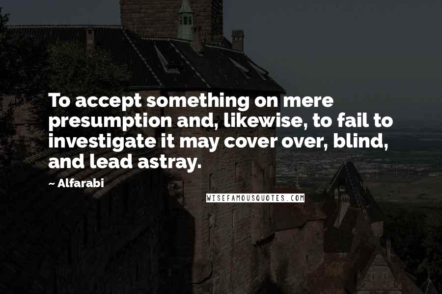 Alfarabi Quotes: To accept something on mere presumption and, likewise, to fail to investigate it may cover over, blind, and lead astray.