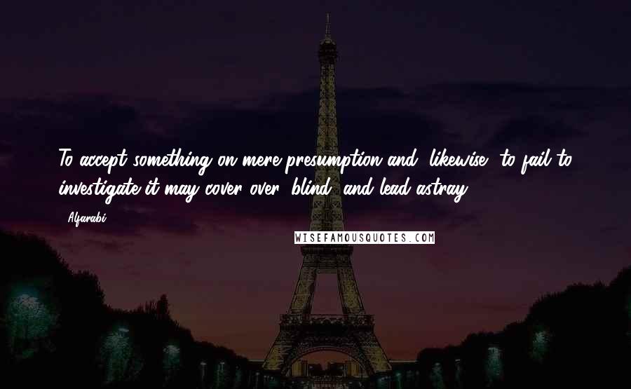 Alfarabi Quotes: To accept something on mere presumption and, likewise, to fail to investigate it may cover over, blind, and lead astray.