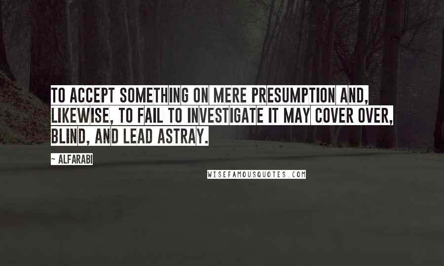 Alfarabi Quotes: To accept something on mere presumption and, likewise, to fail to investigate it may cover over, blind, and lead astray.