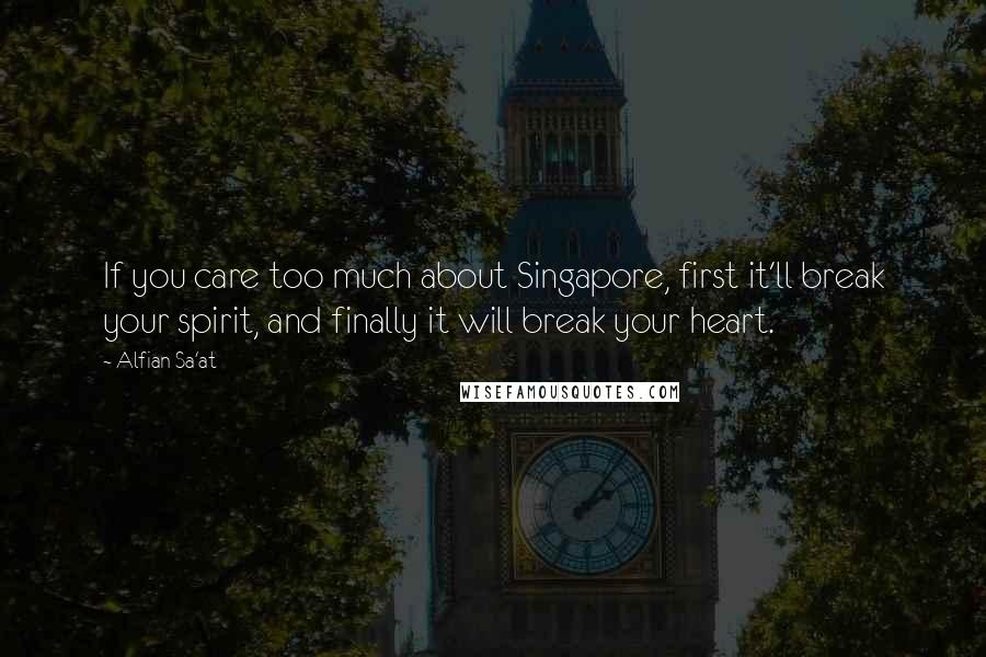 Alfian Sa'at Quotes: If you care too much about Singapore, first it'll break your spirit, and finally it will break your heart.