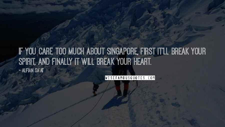 Alfian Sa'at Quotes: If you care too much about Singapore, first it'll break your spirit, and finally it will break your heart.