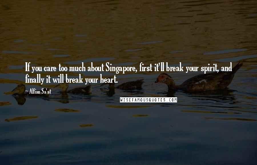 Alfian Sa'at Quotes: If you care too much about Singapore, first it'll break your spirit, and finally it will break your heart.