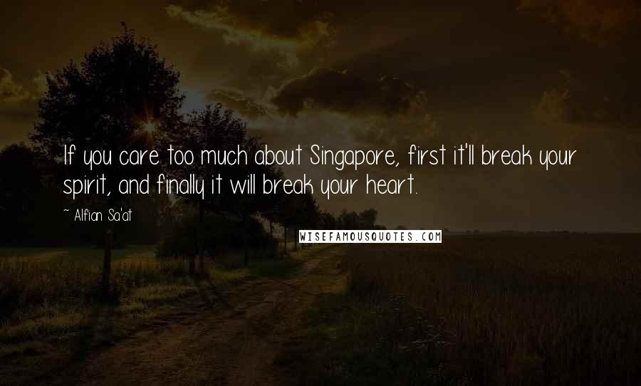 Alfian Sa'at Quotes: If you care too much about Singapore, first it'll break your spirit, and finally it will break your heart.