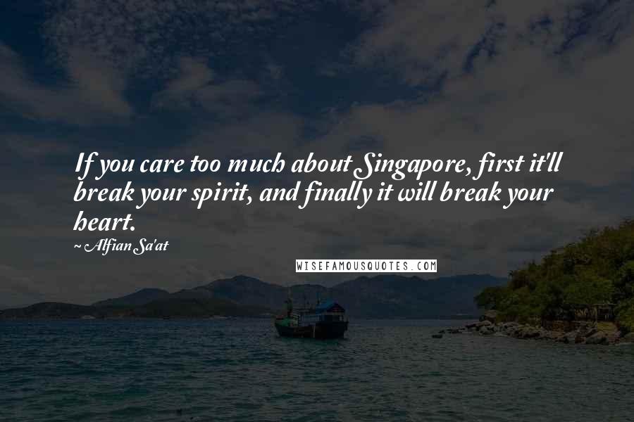 Alfian Sa'at Quotes: If you care too much about Singapore, first it'll break your spirit, and finally it will break your heart.