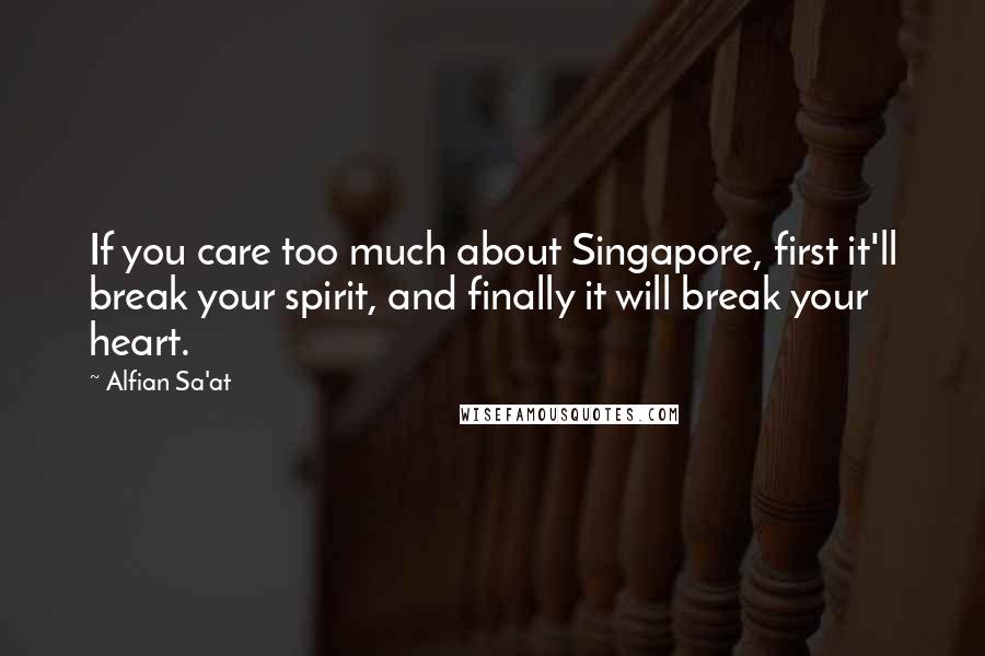 Alfian Sa'at Quotes: If you care too much about Singapore, first it'll break your spirit, and finally it will break your heart.