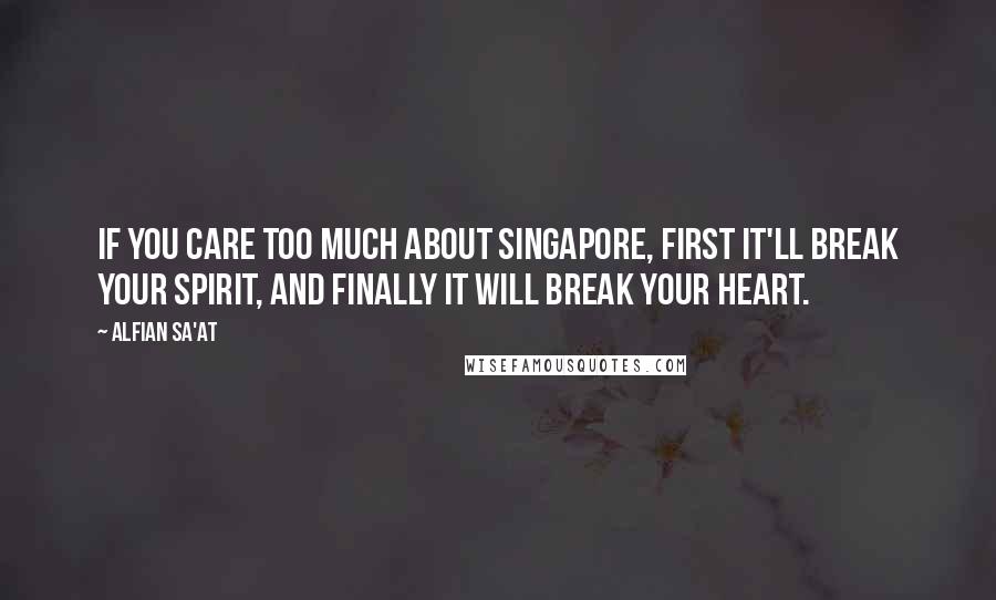 Alfian Sa'at Quotes: If you care too much about Singapore, first it'll break your spirit, and finally it will break your heart.