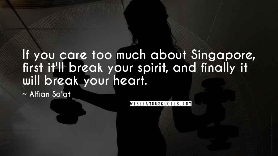 Alfian Sa'at Quotes: If you care too much about Singapore, first it'll break your spirit, and finally it will break your heart.