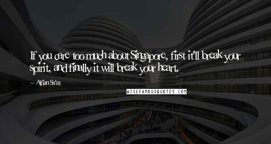 Alfian Sa'at Quotes: If you care too much about Singapore, first it'll break your spirit, and finally it will break your heart.