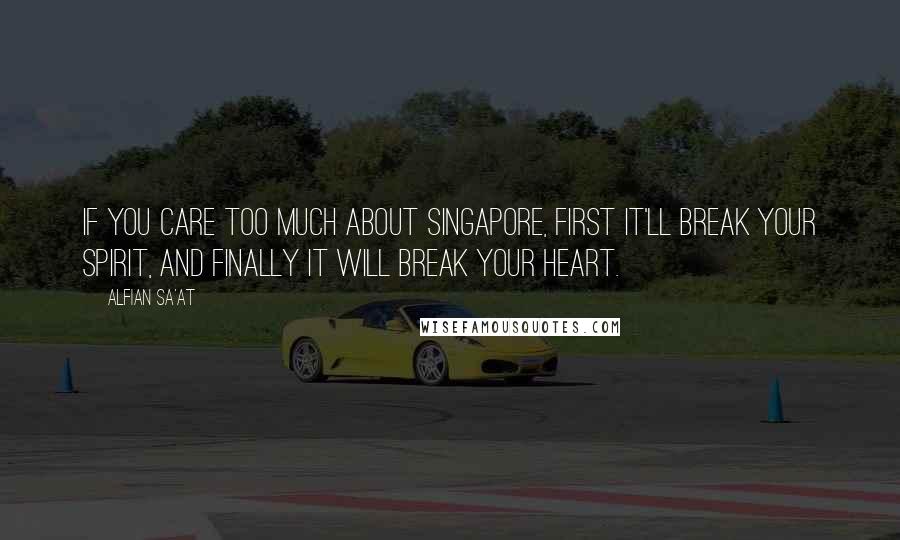 Alfian Sa'at Quotes: If you care too much about Singapore, first it'll break your spirit, and finally it will break your heart.