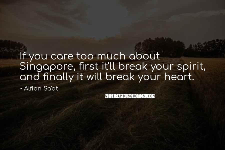 Alfian Sa'at Quotes: If you care too much about Singapore, first it'll break your spirit, and finally it will break your heart.