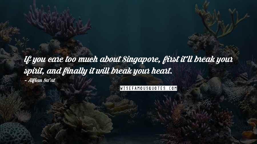 Alfian Sa'at Quotes: If you care too much about Singapore, first it'll break your spirit, and finally it will break your heart.