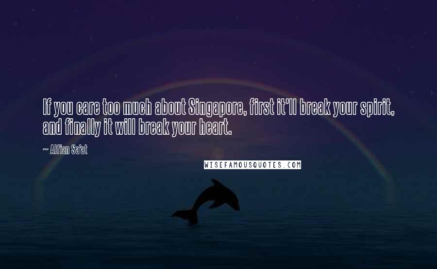 Alfian Sa'at Quotes: If you care too much about Singapore, first it'll break your spirit, and finally it will break your heart.