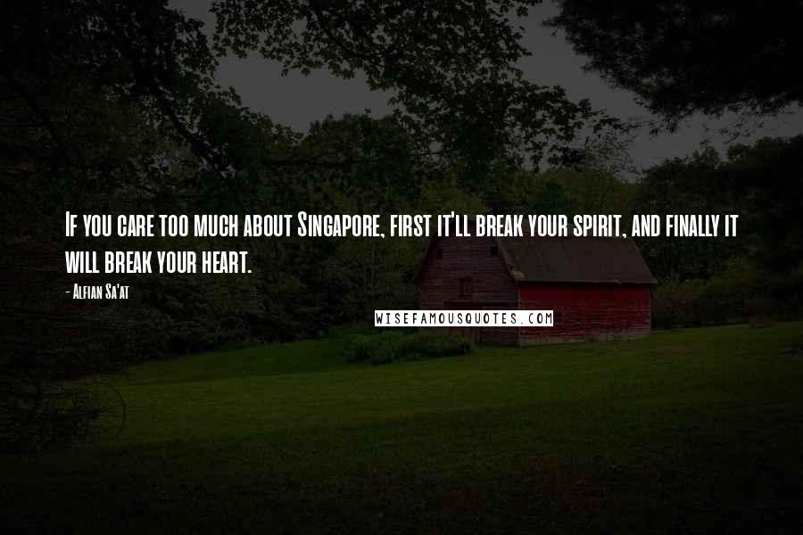 Alfian Sa'at Quotes: If you care too much about Singapore, first it'll break your spirit, and finally it will break your heart.