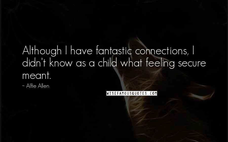 Alfie Allen Quotes: Although I have fantastic connections, I didn't know as a child what feeling secure meant.