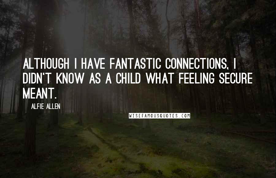 Alfie Allen Quotes: Although I have fantastic connections, I didn't know as a child what feeling secure meant.