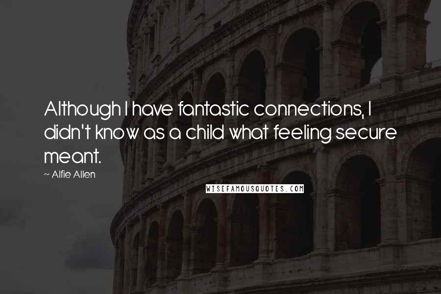 Alfie Allen Quotes: Although I have fantastic connections, I didn't know as a child what feeling secure meant.