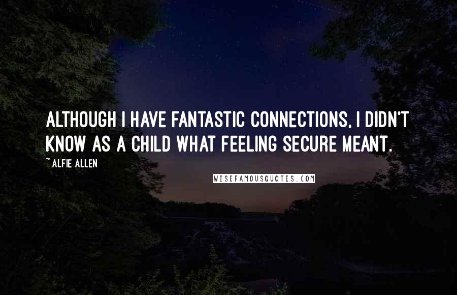 Alfie Allen Quotes: Although I have fantastic connections, I didn't know as a child what feeling secure meant.