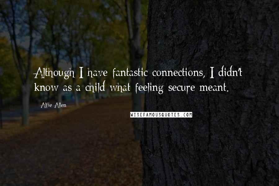 Alfie Allen Quotes: Although I have fantastic connections, I didn't know as a child what feeling secure meant.