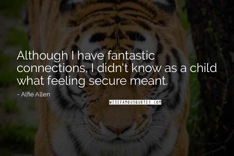 Alfie Allen Quotes: Although I have fantastic connections, I didn't know as a child what feeling secure meant.