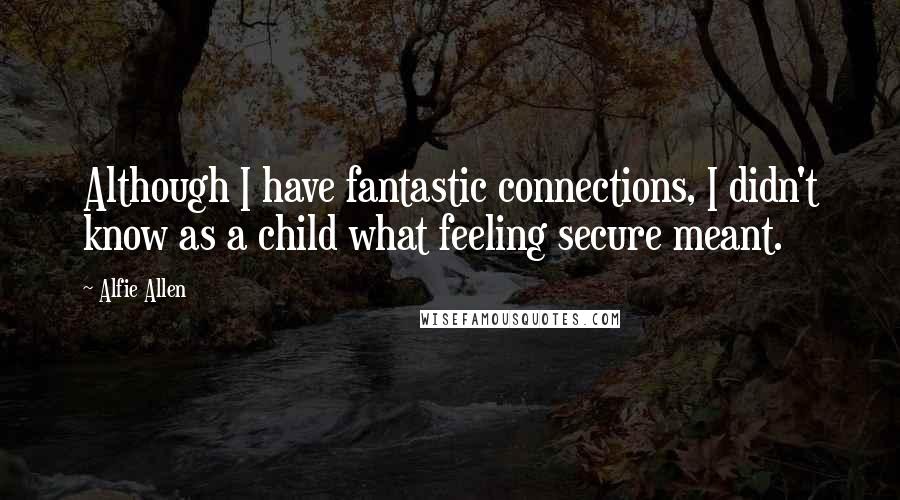 Alfie Allen Quotes: Although I have fantastic connections, I didn't know as a child what feeling secure meant.