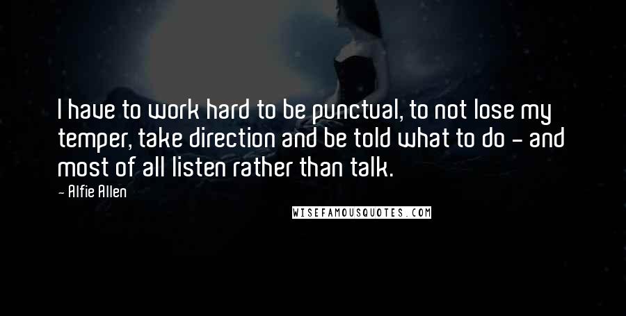 Alfie Allen Quotes: I have to work hard to be punctual, to not lose my temper, take direction and be told what to do - and most of all listen rather than talk.