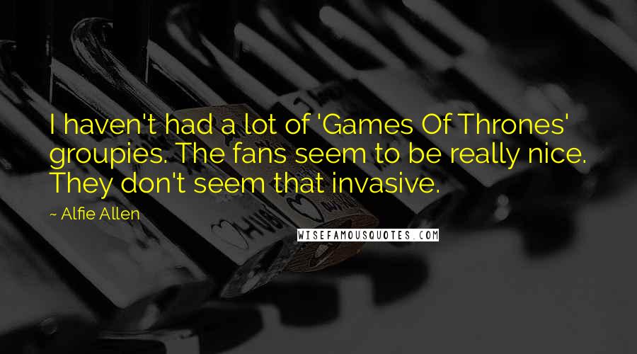 Alfie Allen Quotes: I haven't had a lot of 'Games Of Thrones' groupies. The fans seem to be really nice. They don't seem that invasive.