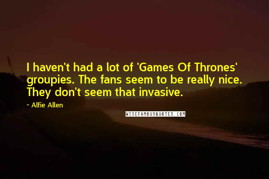 Alfie Allen Quotes: I haven't had a lot of 'Games Of Thrones' groupies. The fans seem to be really nice. They don't seem that invasive.