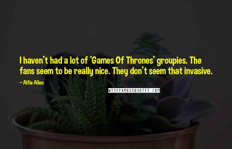 Alfie Allen Quotes: I haven't had a lot of 'Games Of Thrones' groupies. The fans seem to be really nice. They don't seem that invasive.