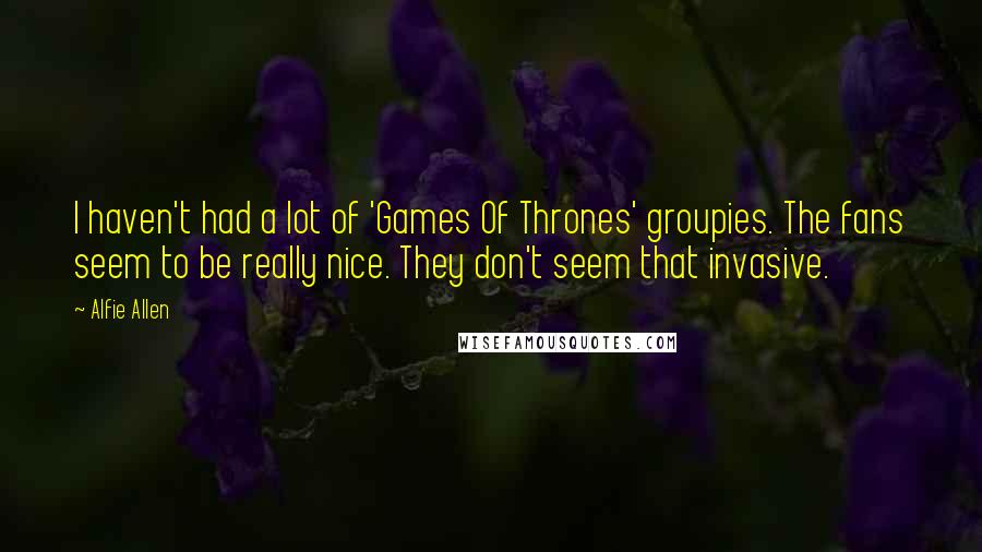 Alfie Allen Quotes: I haven't had a lot of 'Games Of Thrones' groupies. The fans seem to be really nice. They don't seem that invasive.